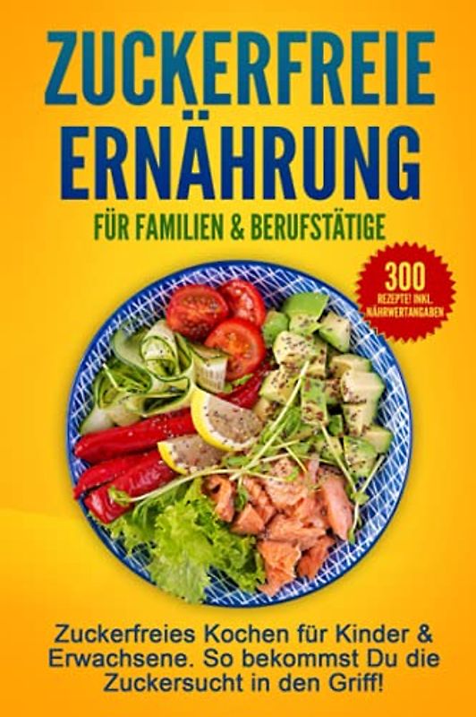 Zuckerfreie Ernährung für Familien & Berufstätige: Zuckerfreies Kochen für Kinder & Erwachsene. So bekommst Du die Zuckersucht in den Griff!