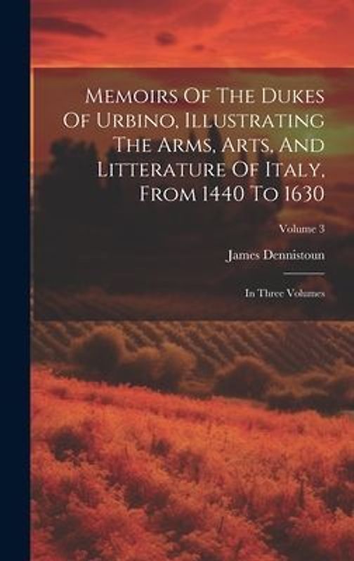 Memoirs Of The Dukes Of Urbino, Illustrating The Arms, Arts, And Litterature Of Italy, From 1440 To 1630: In Three Volumes; Volume 3