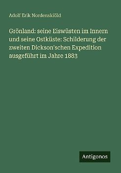 Grönland: seine Eiswüsten im Innern und seine Ostküste: Schilderung der zweiten Dickson'schen Expedition ausgeführt im Jahre 1883