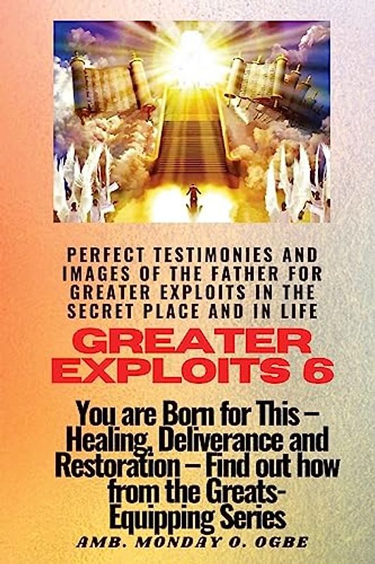 Greater Exploits - 6 Perfect Testimonies and Images of The Father for Greater Exploits in the Secret Place and in Life: You are Born for This - Healing, Deliverance and Restoration - Equipping Series