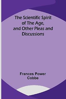 The Scientific Spirit of the Age, and Other Pleas and Discussions