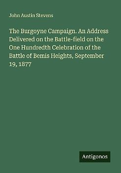 The Burgoyne Campaign. An Address Delivered on the Battle-field on the One Hundredth Celebration of the Battle of Bemis Heights, September 19, 1877