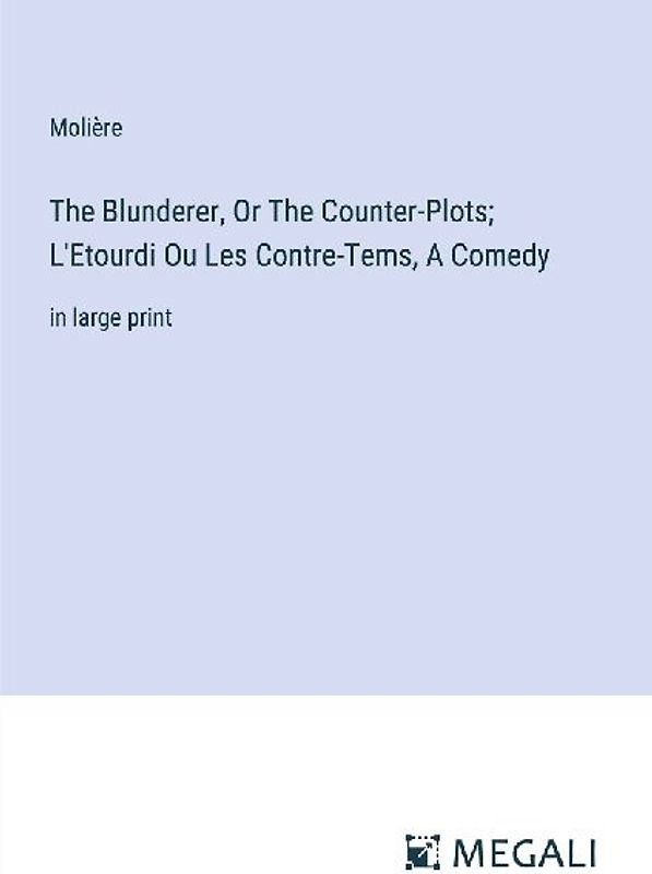 The Blunderer, Or The Counter-Plots; L'Etourdi Ou Les Contre-Tems, A Comedy