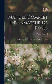 Manuel Complet De L'amateur De Roses: Leur Monographie, Leur Histoire Et Leur Culture