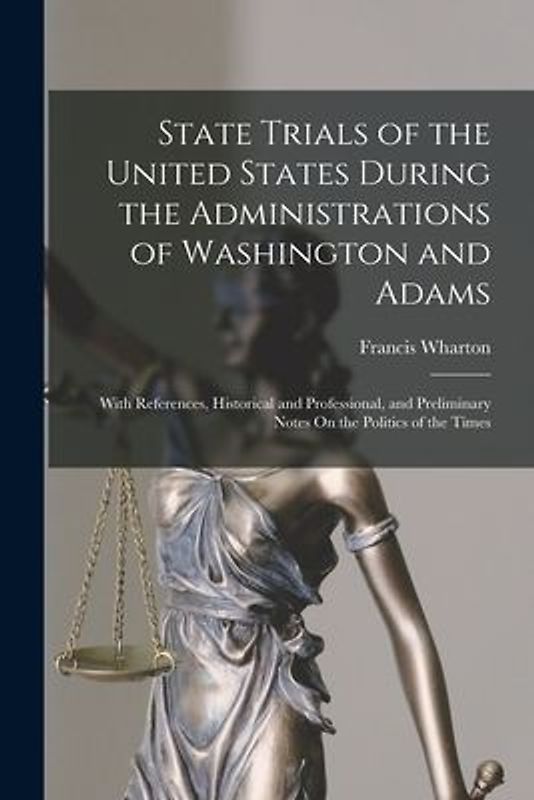 State Trials of the United States During the Administrations of Washington and Adams: With References, Historical and Professional, and Preliminary No