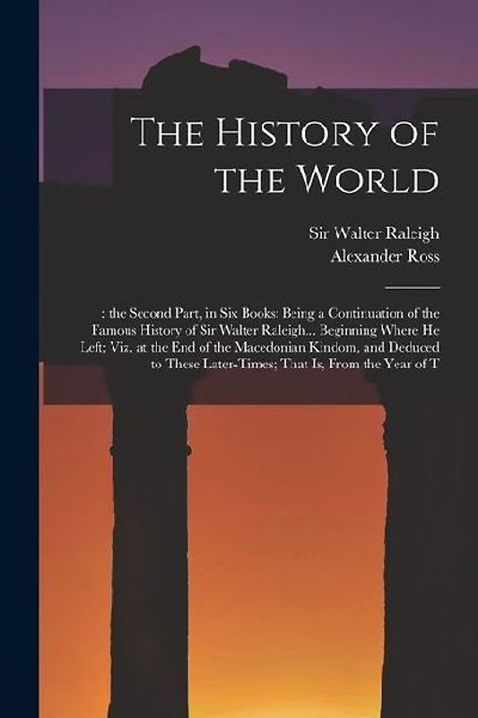 The History of the World: : the Second Part, in six Books: Being a Continuation of the Famous History of Sir Walter Raleigh... Beginning Where h