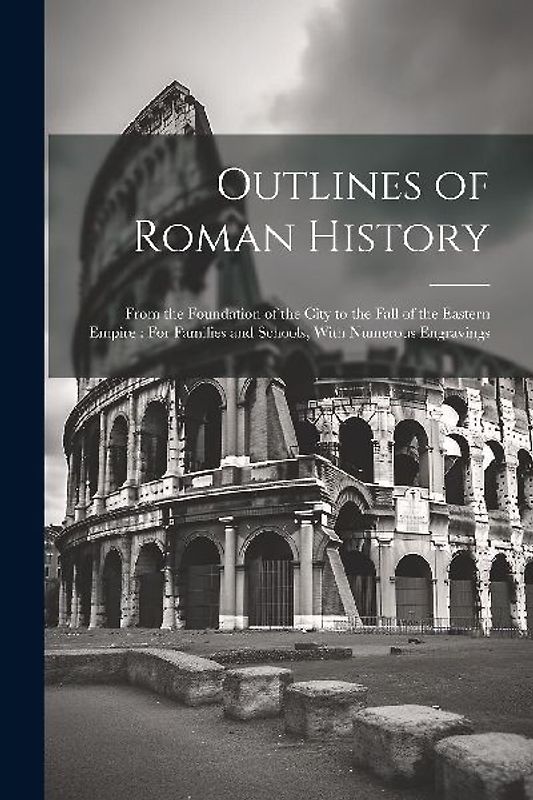 Outlines of Roman History: From the Foundation of the City to the Fall of the Eastern Empire: For Families and Schools, With Numerous Engravings