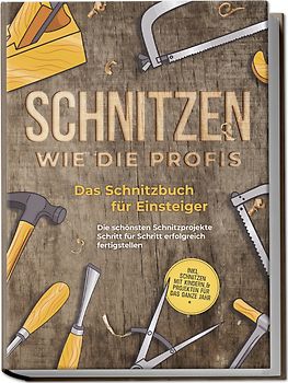 Schnitzen wie die Profis: Das Schnitzbuch für Einsteiger - Die schönsten Schnitzprojekte Schritt für Schritt erfolgreich fertigstellen - inkl. Schnitzen mit Kindern & Projekten für das ganze Jahr