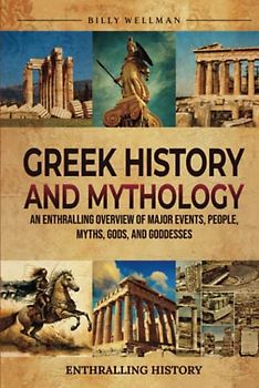 Greek History and Mythology: An Enthralling Overview of Major Events, People, Myths, Gods, and Goddesses (Exploring the Past)