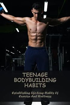 Teenage Bodybuilding Habits: Establishing Life-Long Habits Of Exercise And Wellness
