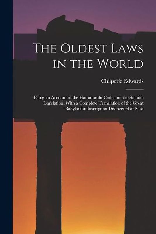 The Oldest Laws in the World: Being an Account of the Hammurabi Code and the Sinaitic Legislation, With a Complete Translation of the Great Babyloni