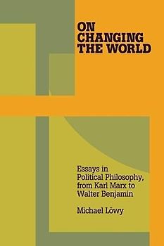 On Changing the World: Essays in Marxist Political Philosophy, from Karl Marx to Walter Benjamin