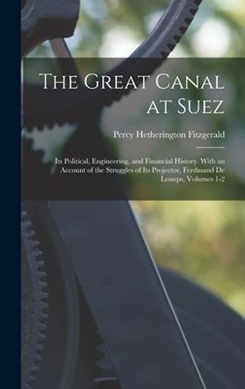 The Great Canal at Suez: Its Political, Engineering, and Financial History. With an Account of the Struggles of Its Projector, Ferdinand De Les