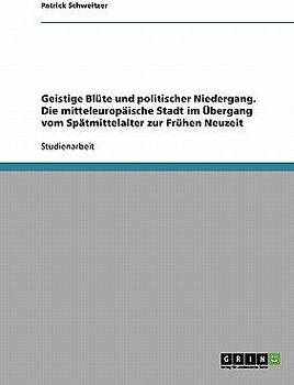 Geistige Blüte und politischer Niedergang. Die mitteleuropäische Stadt im Übergang vom Spätmittelalter zur Frühen Neuzeit