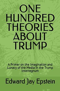 ONE HUNDRED THEORIES ABOUT TRUMP: A Primer on the Imagination and Lunacy of the Media in the Trump Interregnum