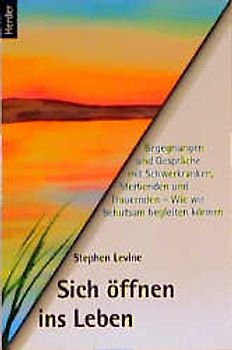 Sich öffnen ins Leben. Begegnungen und Gespräche mit Schwerkranken, Sterbenden und Trauernden- Wie wir behutsam begleiten können