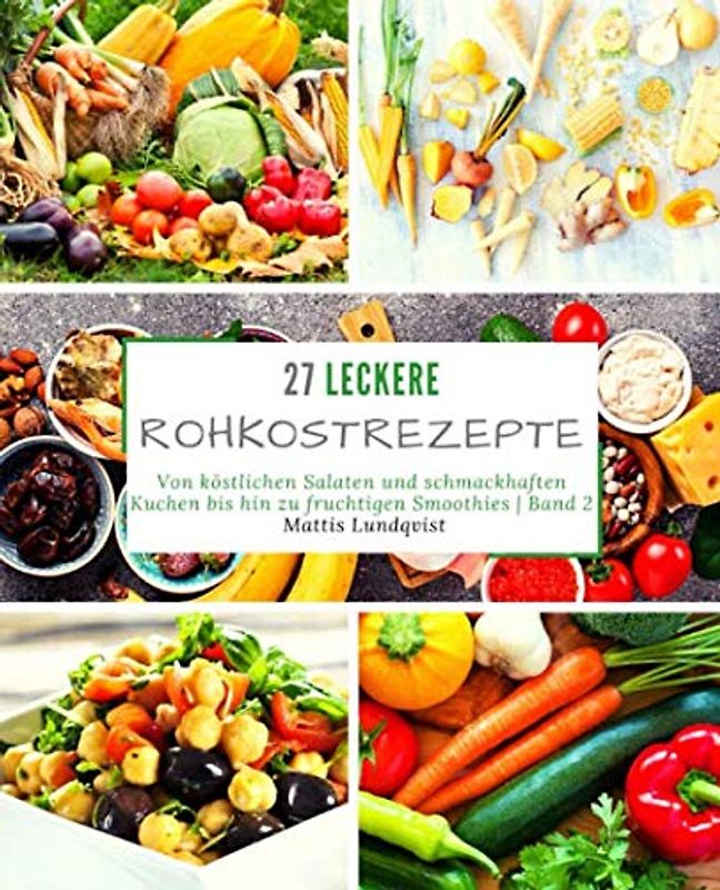 27 Leckere Rohkostrezepte - Band 2: Von köstlichen Salaten und schmackhaften Kuchen bis hin zu fruchtigen Smoothies