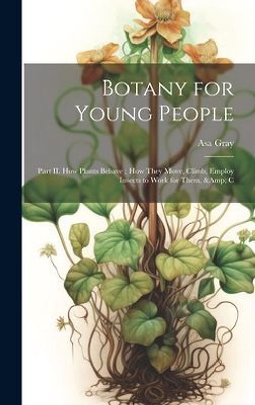 Botany for Young People: Part II. How Plants Behave; how They Move, Climb, Employ Insects to Work for Them, & C