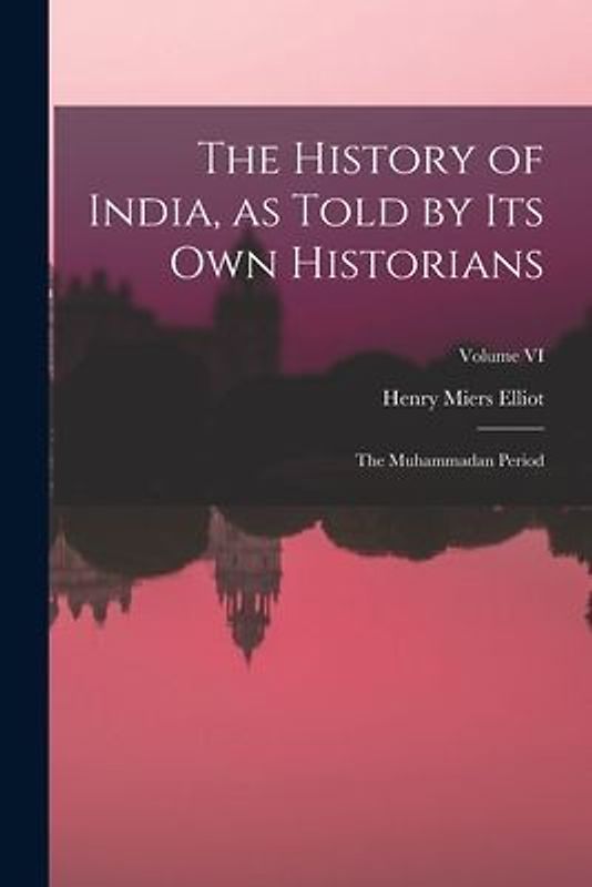 The History of India, as Told by Its Own Historians: The Muhammadan Period; Volume VI