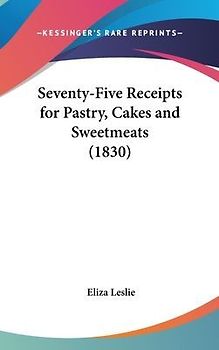 Seventy-Five Receipts For Pastry, Cakes And Sweetmeats (1830)