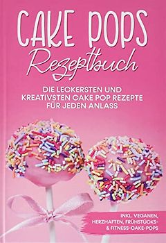 Cake Pops Rezeptbuch: Die leckersten und kreativsten Cake Pop Rezepte für jeden Anlass - inkl. veganen, herzhaften, Frühstücks- & Fitness-Cake-Pops