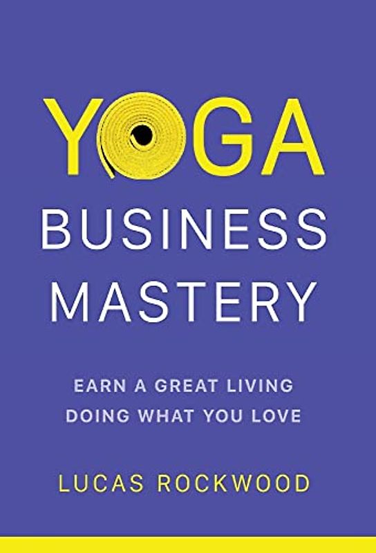 Yoga Business Mastery: Earn a Great Living Doing What You Love