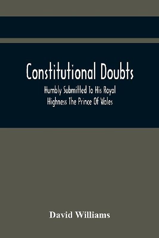 Constitutional Doubts, Humbly Submitted To His Royal Highness The Prince Of Wales, On The Pretensions Of The Two Houses Of Parliament, To Appoint A Third Estate
