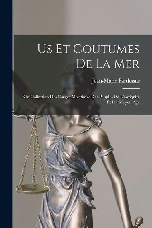 Us Et Coutumes De La Mer: Ou Collection Des Usages Maritimes Des Peuples De L'antiquité Et Du Moyen Age