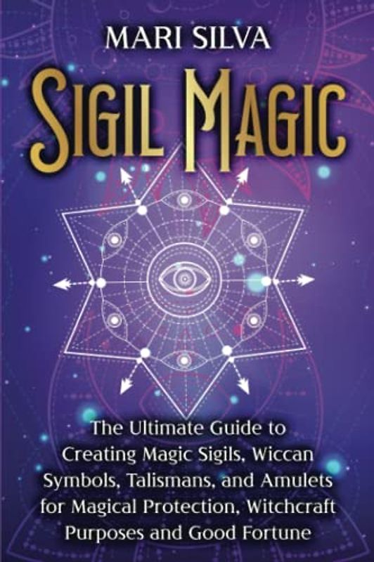 Sigil Magic: The Ultimate Guide to Creating Magic Sigils, Wiccan Symbols, Talismans, and Amulets for Magical Protection, Witchcraft Purposes and Good Fortune (Spiritual Witchcraft)