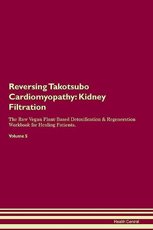 Reversing Takotsubo Cardiomyopathy: Kidney Filtration The Raw Vegan Plant-Based Detoxification & Regeneration Workbook for Healing Patients. Volume 5