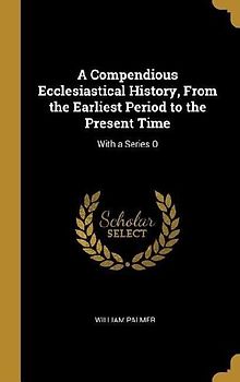 A Compendious Ecclesiastical History, From the Earliest Period to the Present Time: With a Series O