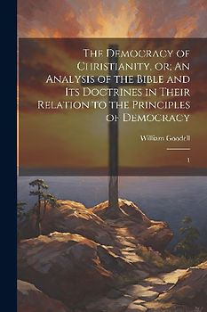 The Democracy of Christianity, or; An Analysis of the Bible and its Doctrines in Their Relation to the Principles of Democracy: 1