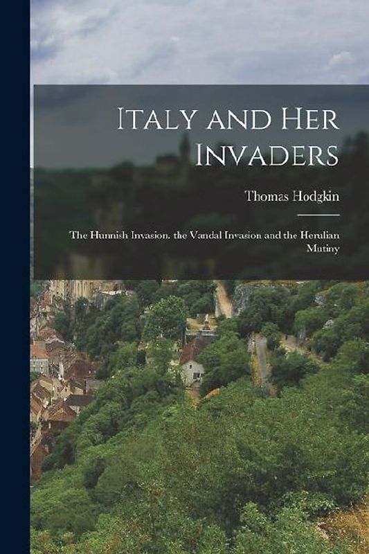 Italy and Her Invaders: The Hunnish Invasion. the Vandal Invasion and the Herulian Mutiny