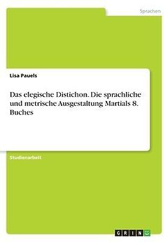Das elegische Distichon. Die sprachliche und metrische Ausgestaltung Martials 8. Buches