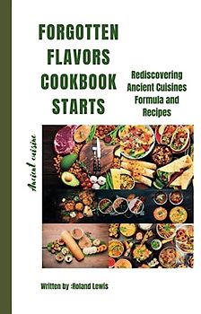 Forgotten Flavors Cookbook:: Rediscovering Ancient Cuisines Formula and Recipes