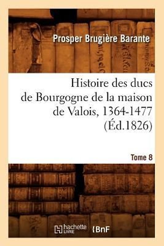 Histoire Des Ducs de Bourgogne de la Maison de Valois, 1364-1477. Tome 8 (Éd.1826)