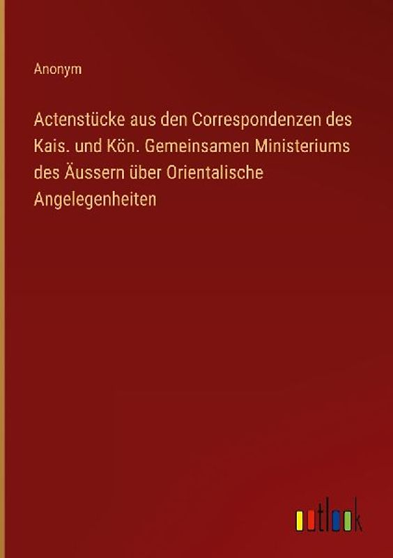Actenstücke aus den Correspondenzen des Kais. und Kön. Gemeinsamen Ministeriums des Äussern über Orientalische Angelegenheiten