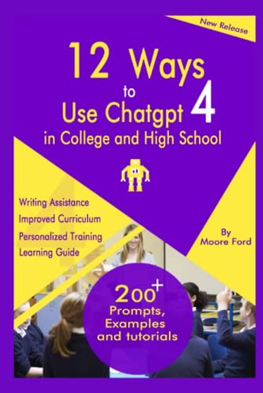 12 Ways to use ChatGPT4 In College and High School: Beginner’s Guide to the new ChatPT4 with Prompts, Examples and Tips that Helps to Learn, Write, and Improve Communication Easily for Students