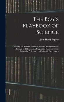 The Boy's Playbook of Science: Including the Various Manipulations and Arrangements of Chemical and Philosophical Apparatus Required for the Successf