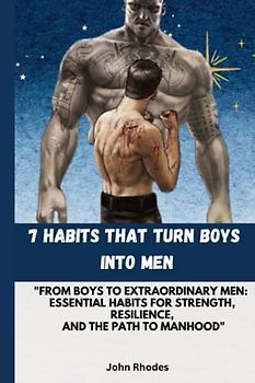7 HABITS THAT TURN BOYS INTO MEN: "From Boys to Extraordinary Men: Essential Habits for Strength, Resilience, and the Path to Manhood"