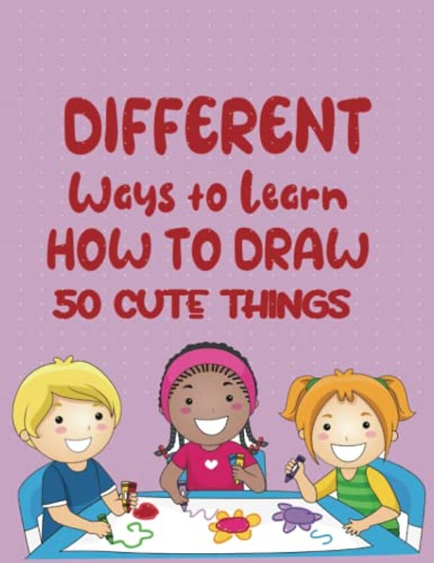 Different Ways To Learn How To Draw 50 Cute Things: Animals, Fruit, Veggies, Clothes and More to EnhancesKids Motor Skills! (Play And Learn Books For Kids)