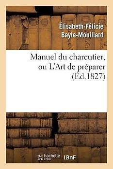 Manuel Du Charcutier, Ou l'Art de Préparer Et Conserver Les Différentes Parties Du Cochon