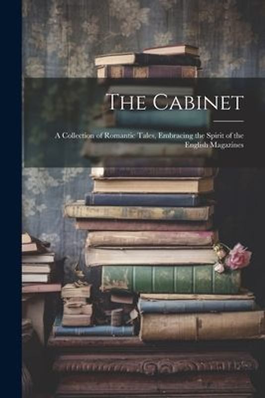 The Cabinet: A Collection of Romantic Tales, Embracing the Spirit of the English Magazines