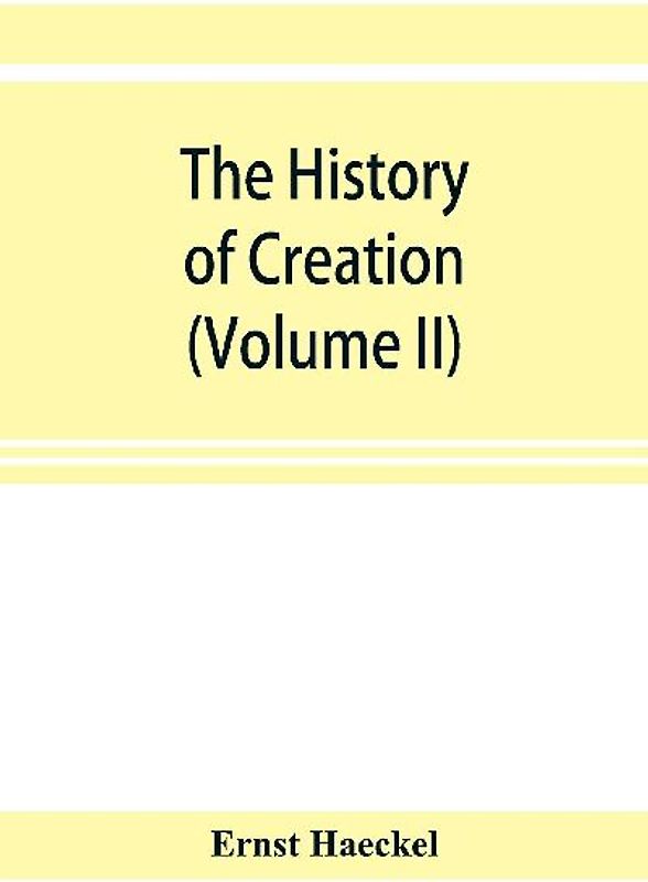 The history of creation; or, The development of the earth and its inhabitants by the action of natural causes. A popular exposition of the doctrine of evolution in general, and of that of Darwin, Goethe, and Lamarck in particular (Volume II)