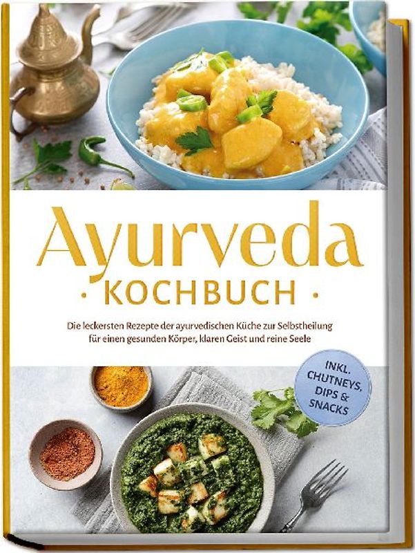 Ayurveda Kochbuch: Die leckersten Rezepte der ayurvedischen Küche zur Selbstheilung für einen gesunden Körper, klaren Geist und reine Seele - inkl. Chutneys, Dips & Snacks
