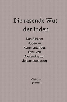 Die rasende Wut der Juden - Das Bild der Juden im Kommentar des Cyrill von Alexandria zur Johannespassion