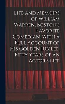 Life and Memoirs of William Warren, Boston's Favorite Comedian. With a Full Account of His Golden Jubilee. Fifty Years of an Actor's Life