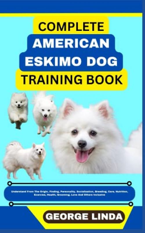 COMPLETE AMERICAN ESKIMO DOG TRAINING BOOK: Understand From The Origin, Finding, Personality, Socialization, Breeding, Care, Nutrition, Exercise, Health, Grooming, Love And Others Inclusive