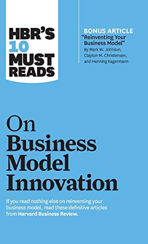 HBR's 10 Must Reads on Business Model Innovation (with featured article "Reinventing Your Business Model" by Mark W. Johnson, Clayton M. Christensen, and Henning Kagermann)