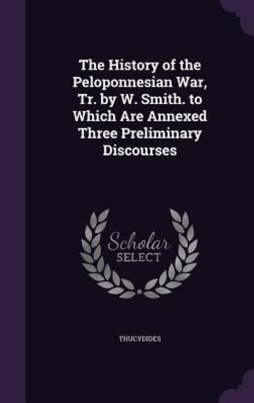 The History of the Peloponnesian War, Tr. by W. Smith. to Which Are Annexed Three Preliminary Discourses